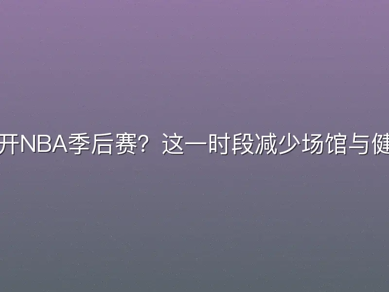 如何避开NBA季后赛？这一时段减少场馆与健康风险